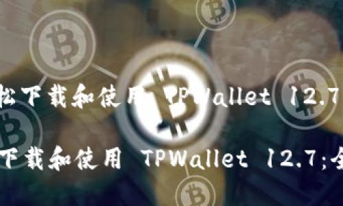 : 如何轻松下载和使用 TPWallet 12.7：全面指南

如何轻松下载和使用 TPWallet 12.7：全面指南