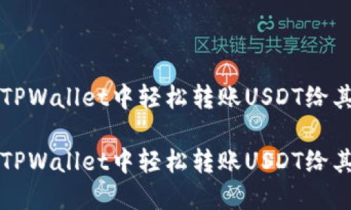 如何在TPWallet中轻松转账USDT给其他用户

如何在TPWallet中轻松转账USDT给其他用户