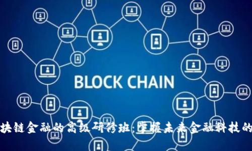 深入学习区块链金融的高级研修班：掌握未来金融科技的趋势与优势